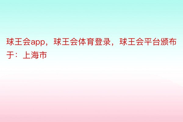 球王会app，球王会体育登录，球王会平台颁布于：上海市