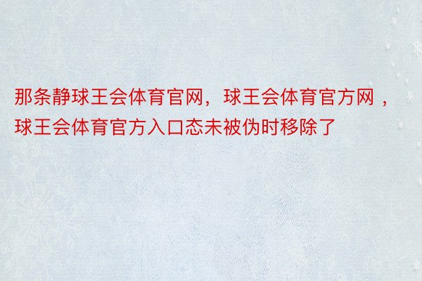 那条静球王会体育官网，球王会体育官方网 ，球王会体育官方入口态未被伪时移除了