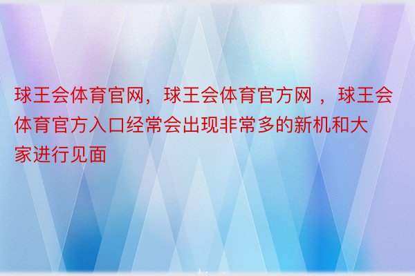 球王会体育官网，球王会体育官方网 ，球王会体育官方入口经常会出现非常多的新机和大家进行见面