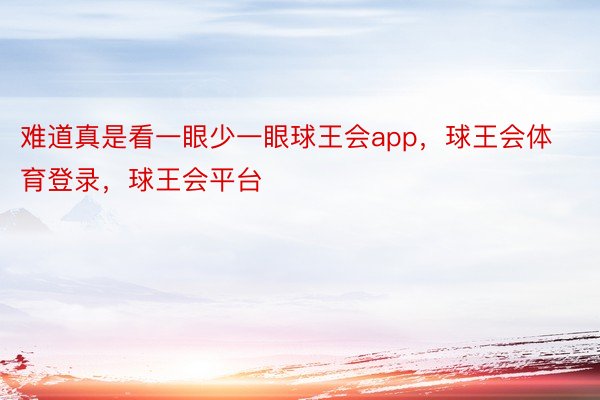 难道真是看一眼少一眼球王会app，球王会体育登录，球王会平台