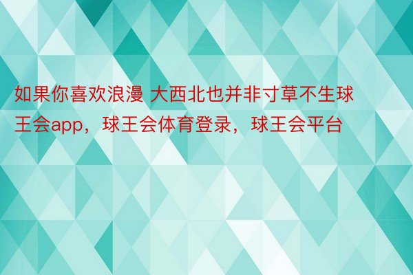 如果你喜欢浪漫 大西北也并非寸草不生球王会app，球王会体育登录，<a href=