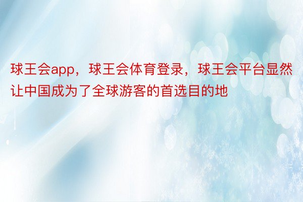 球王会app，球王会体育登录，球王会平台显然让中国成为了全球游客的首选目的地